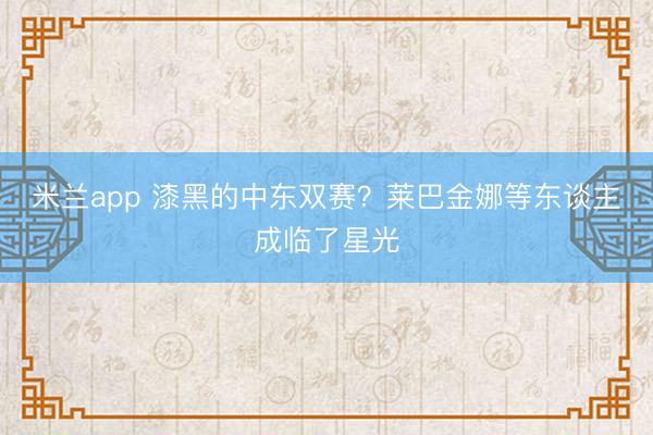 米兰app 漆黑的中东双赛？莱巴金娜等东谈主成临了星光