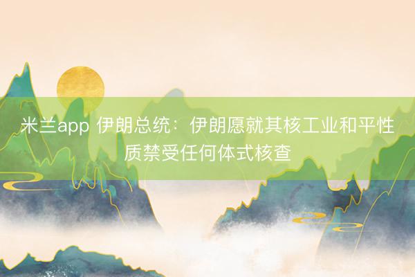 米兰app 伊朗总统：伊朗愿就其核工业和平性质禁受任何体式核查
