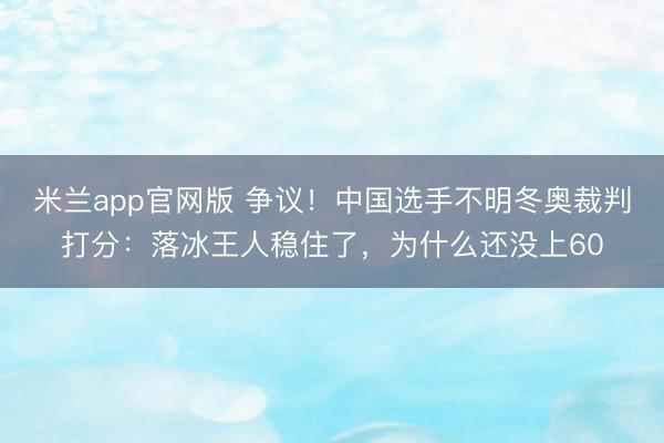 米兰app官网版 争议！中国选手不明冬奥裁判打分：落冰王人稳住了，为什么还没上60