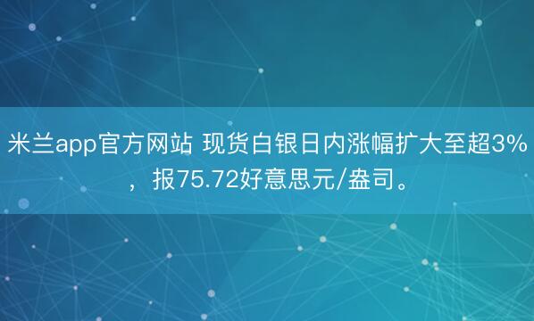 米兰app官方网站 现货白银日内涨幅扩大至超3%，报75.72好意思元/盎司。