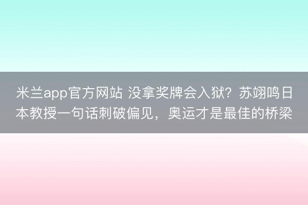 米兰app官方网站 没拿奖牌会入狱?苏翊鸣日本教授一句话刺破偏见,奥运才是最佳的桥梁