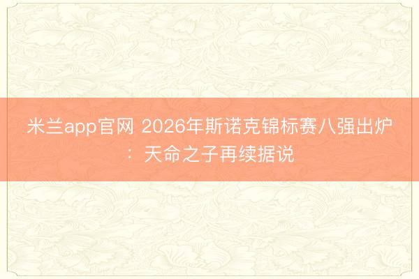 米兰app官网 2026年斯诺克锦标赛八强出炉：天命之子再续据说