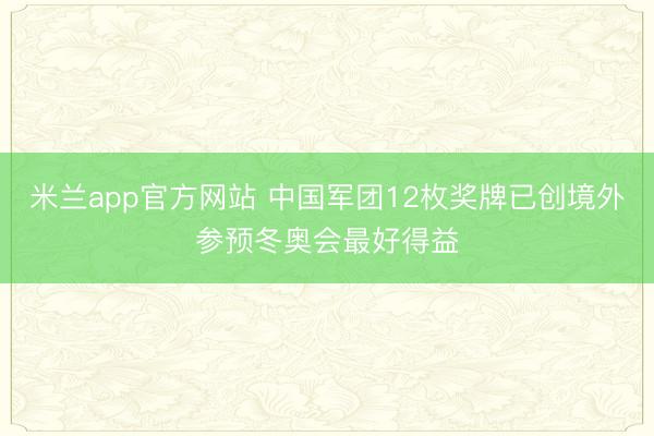 米兰app官方网站 中国军团12枚奖牌已创境外参预冬奥会最好得益
