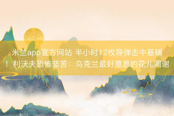 米兰app官方网站 半小时12枚导弹击中基辅！利沃夫恐怖坚苦