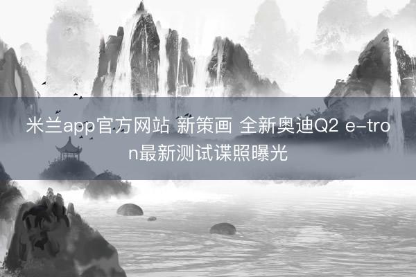 米兰app官方网站 新策画 全新奥迪Q2 e-tron最新测试谍照曝光