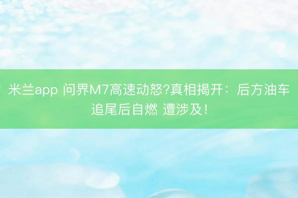 米兰app 问界M7高速动怒?真相揭开:后方油车追尾后自燃 遭涉及!