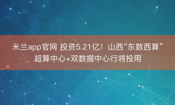 米兰app官网 投资5.21亿!山西“东数西算”超算中心+双数据中心行将投用