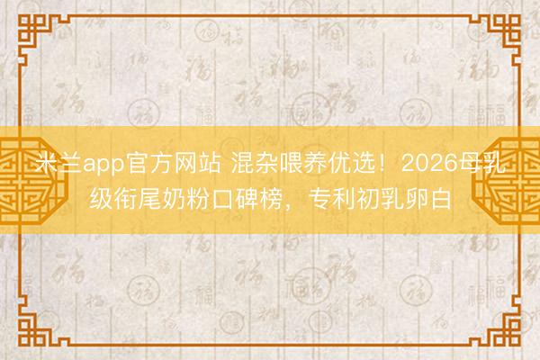 米兰app官方网站 混杂喂养优选！2026母乳级衔尾奶粉口碑榜，专利初乳卵白