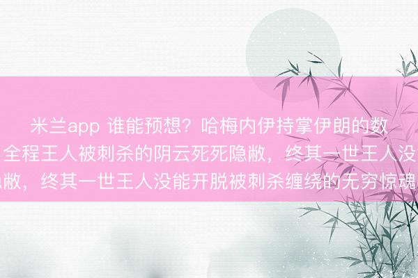 米兰app 谁能预想?哈梅内伊持掌伊朗的数十载风浪东说念主生,全程王人被刺杀的阴云死死隐敝,终其一世王人没能开脱被刺杀缠绕的无穷惊魂宿命