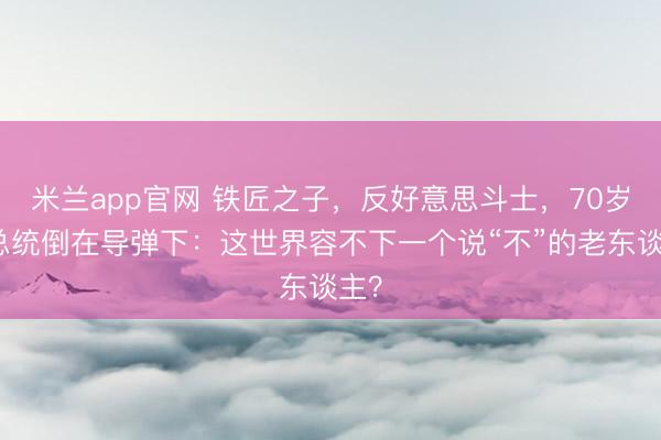 米兰app官网 铁匠之子，反好意思斗士，70岁前总统倒在导弹下：这世界容不下一个说“不”的老东谈主？