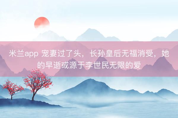 米兰app 宠妻过了头，长孙皇后无福消受，她的早逝或源于李世民无限的爱