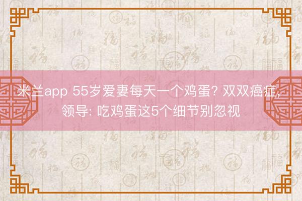 米兰app 55岁爱妻每天一个鸡蛋? 双双癌症， 领导: 吃鸡蛋这5个细节别忽视