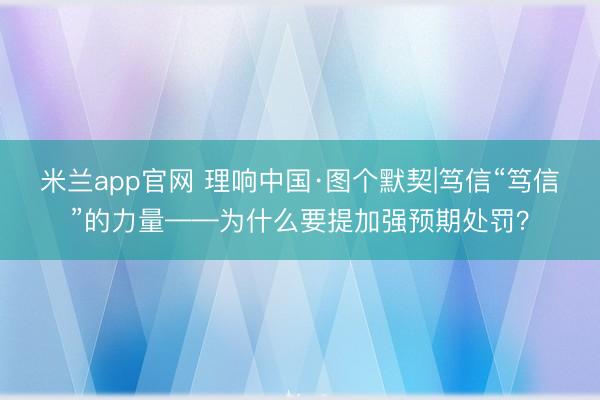 米兰app官网 理响中国·图个默契|笃信“笃信”的力量——为什么要提加强预期处罚？