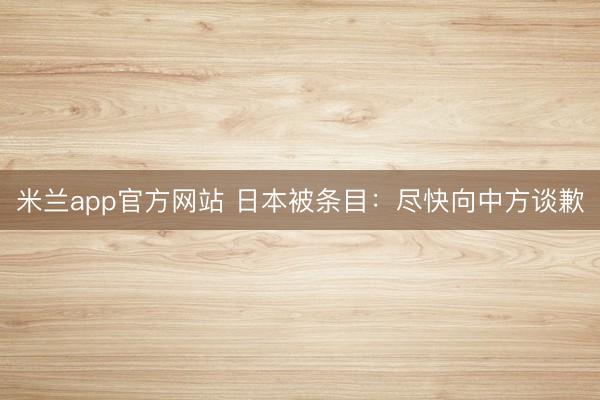 米兰app官方网站 日本被条目：尽快向中方谈歉