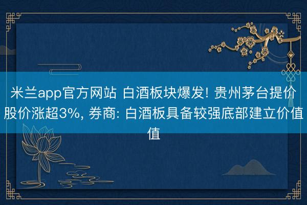 米兰app官方网站 白酒板块爆发! 贵州茅台提价股价涨超3%， 券商: 白酒板具备较强底部建立价值