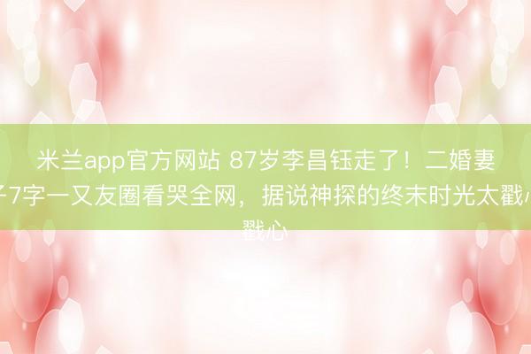 米兰app官方网站 87岁李昌钰走了!二婚妻子7字一又友圈看哭全网,据说神探的终末时光太戳心