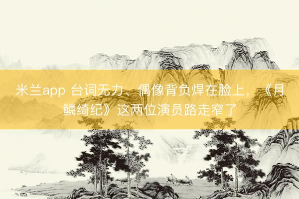 米兰app 台词无力、偶像背负焊在脸上，《月鳞绮纪》这两位演员路走窄了