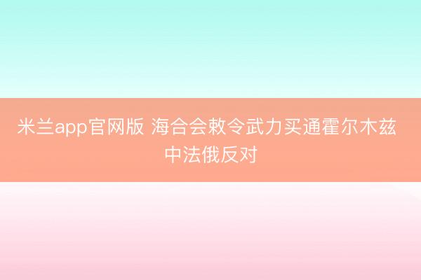 米兰app官网版 海合会敕令武力买通霍尔木兹 中法俄反对