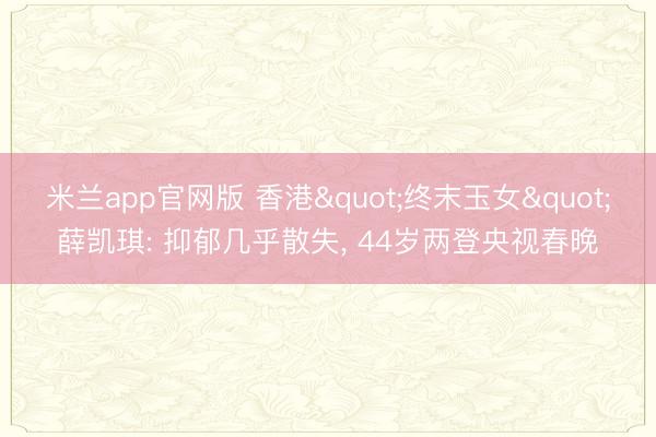 米兰app官网版 香港"终末玉女"薛凯琪: 抑郁几乎散失， 44岁两登央视春晚