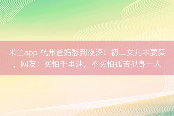 米兰app 杭州爸妈愁到夜深！初二女儿非要买，网友：买怕千里迷，不买怕孤苦孤身一人