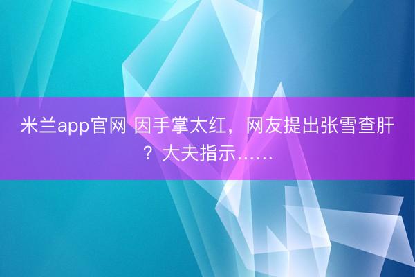 米兰app官网 因手掌太红，网友提出张雪查肝？大夫指示……