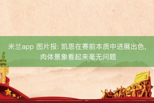 米兰app 图片报: 凯恩在赛前本质中进展出色, 肉体景象看