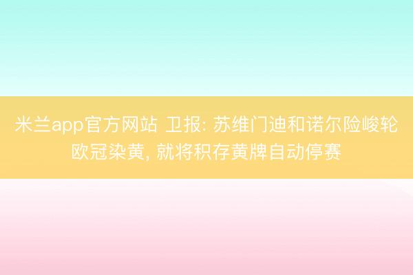 米兰app官方网站 卫报: 苏维门迪和诺尔险峻轮欧冠染黄, 就将积存黄牌自动停赛