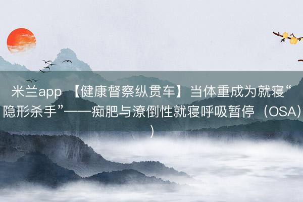 米兰app 【健康督察纵贯车】当体重成为就寝“隐形杀手”——