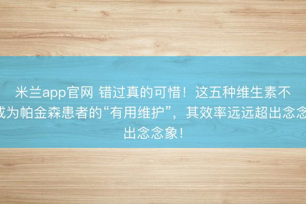 米兰app官网 错过真的可惜！这五种维生素不错成为帕金森患者