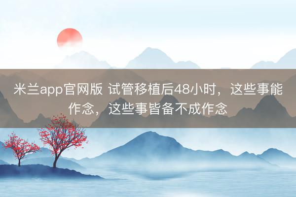 米兰app官网版 试管移植后48小时,这些事能作念,这些事皆