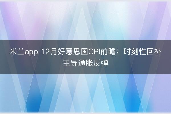 米兰app 12月好意思国CPI前瞻:时刻性回补主导通胀反弹