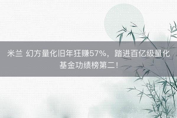 米兰 幻方量化旧年狂赚57%，踏进百亿级量化基金功绩榜第二！