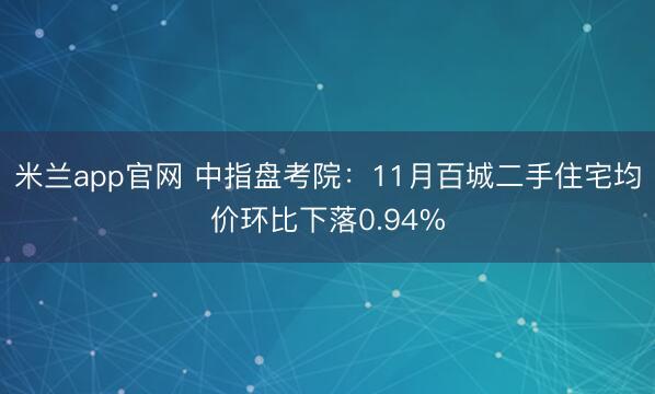 米兰app官网 中指盘考院：11月百城二手住宅均价环比下落0.94%