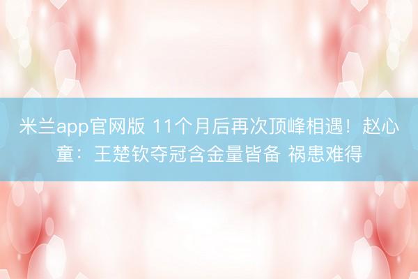米兰app官网版 11个月后再次顶峰相遇!赵心童:王楚钦夺冠含金量皆备 祸患难得