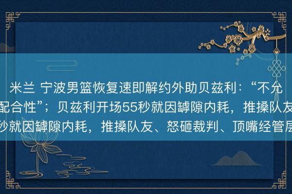 米兰 宁波男篮恢复速即解约外助贝兹利:“不允许任何球员阻扰球队的配合性”;贝兹利开场55秒就因罅隙内耗,推搡队友、怒砸裁判、顶嘴经管层