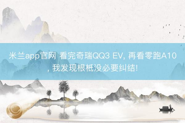 米兰app官网 看完奇瑞QQ3 EV, 再看零跑A10, 我发现根柢没必要纠结!