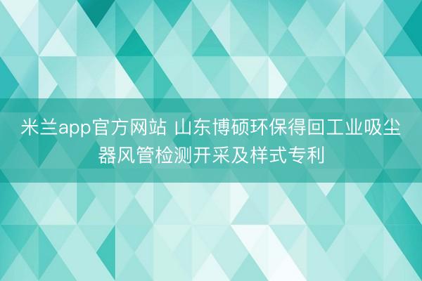 米兰app官方网站 山东博硕环保得回工业吸尘器风管检测开采及样式专利
