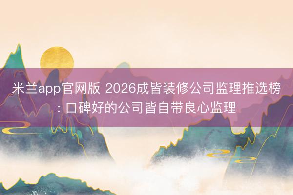 米兰app官网版 2026成皆装修公司监理推选榜: 口碑好的公司皆自带良心监理