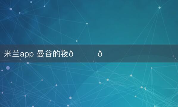 米兰app 曼谷的夜🐆🐈‍⬛⋆ ♡̷ .ﾟ