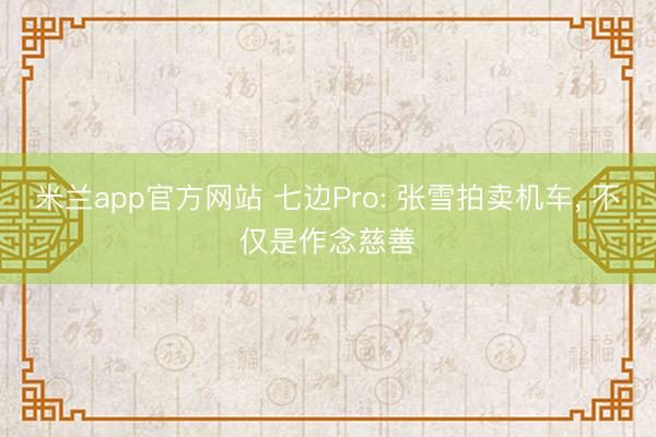 米兰app官方网站 七边Pro: 张雪拍卖机车， 不仅是作念慈善