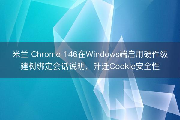 米兰 Chrome 146在Windows端启用硬件级建树绑