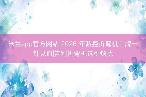 米兰app官方网站 2026 年数控折弯机品牌一针见血|告别