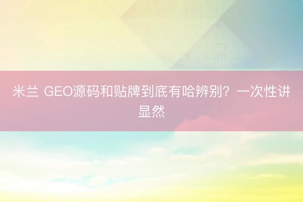 米兰 GEO源码和贴牌到底有哈辨别?一次性讲显然