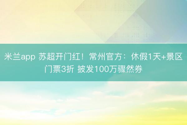 米兰app 苏超开门红！常州官方：休假1天+景区门票3折 披发100万骤然券