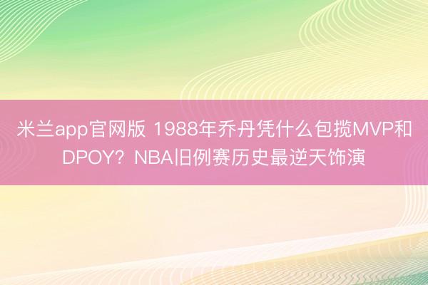 米兰app官网版 1988年乔丹凭什么包揽MVP和DPOY？NBA旧例赛历史最逆天饰演