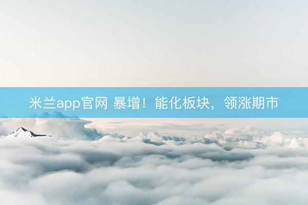 米兰app官网 暴增!能化板块,领涨期市