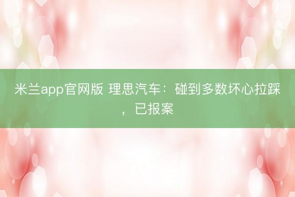 米兰app官网版 理思汽车:碰到多数坏心拉踩,已报案