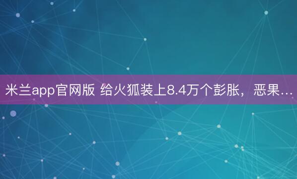 米兰app官网版 给火狐装上8.4万个彭胀，恶果…