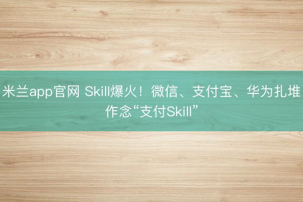 米兰app官网 Skill爆火！微信、支付宝、华为扎堆作念“支付Skill”