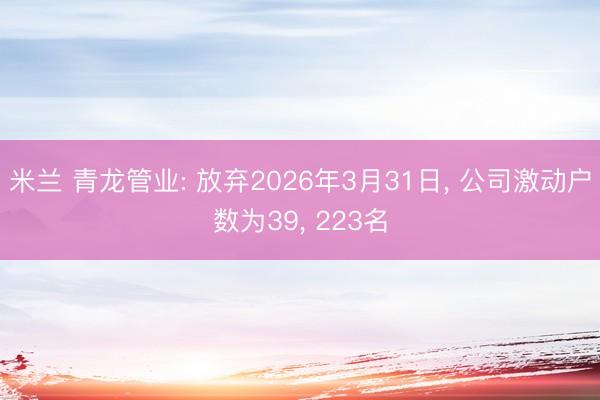 米兰 青龙管业: 放弃2026年3月31日, 公司激动户数为